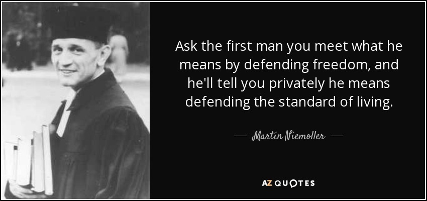 Ask the first man you meet what he means by defending freedom, and he'll tell you privately he means defending the standard of living. - Martin Niemoller
