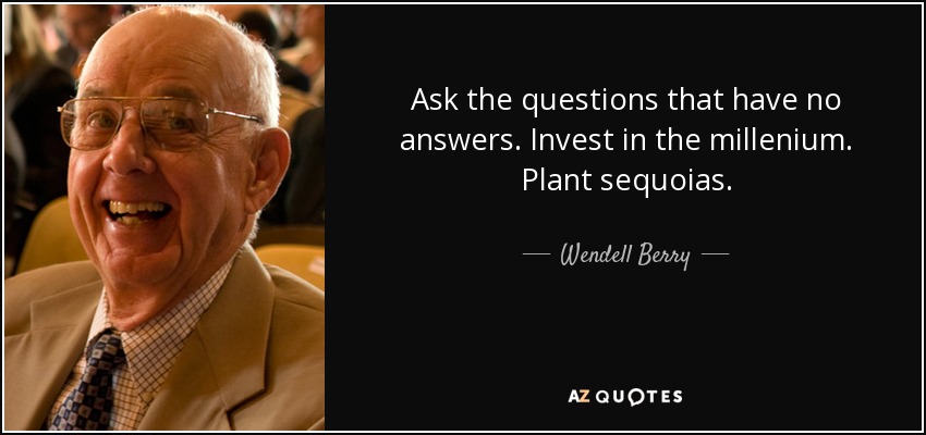 Ask the questions that have no answers. Invest in the millenium. Plant sequoias. - Wendell Berry