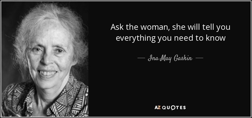 Ask the woman, she will tell you everything you need to know - Ina May Gaskin