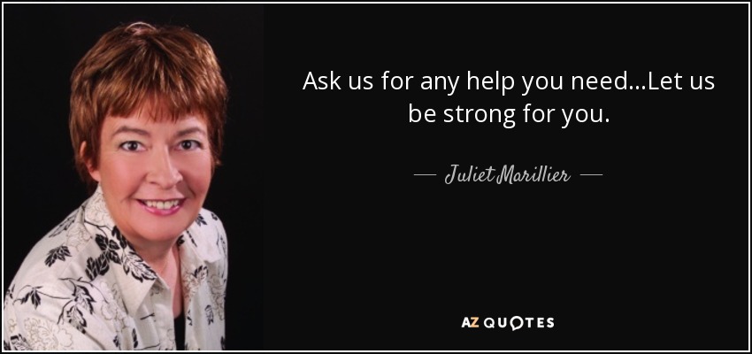 Ask us for any help you need...Let us be strong for you. - Juliet Marillier