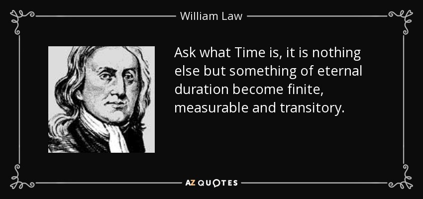 Ask what Time is, it is nothing else but something of eternal duration become finite, measurable and transitory. - William Law
