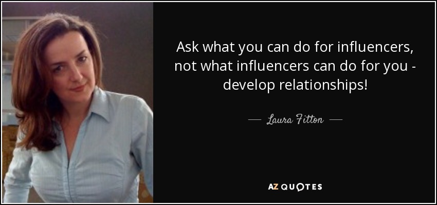 Ask what you can do for influencers, not what influencers can do for you - develop relationships! - Laura Fitton
