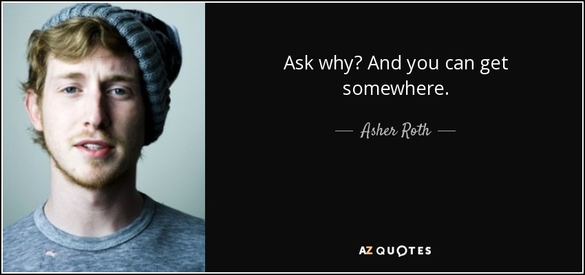 Ask why? And you can get somewhere. - Asher Roth