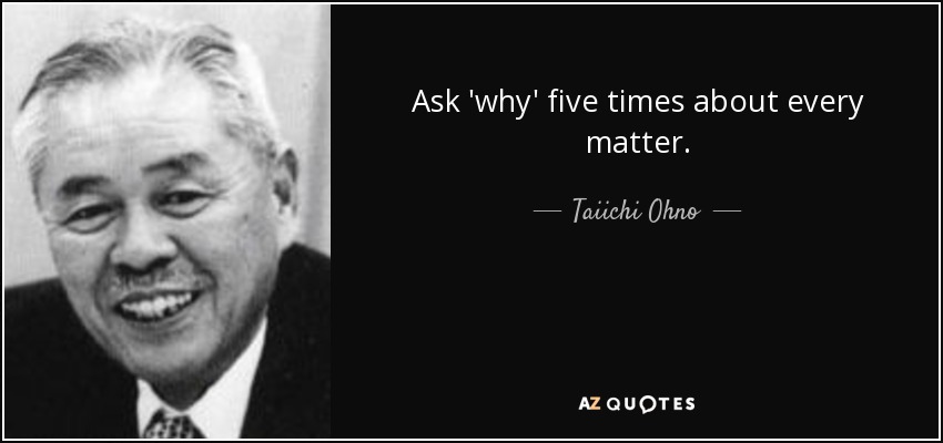 Ask 'why' five times about every matter. - Taiichi Ohno
