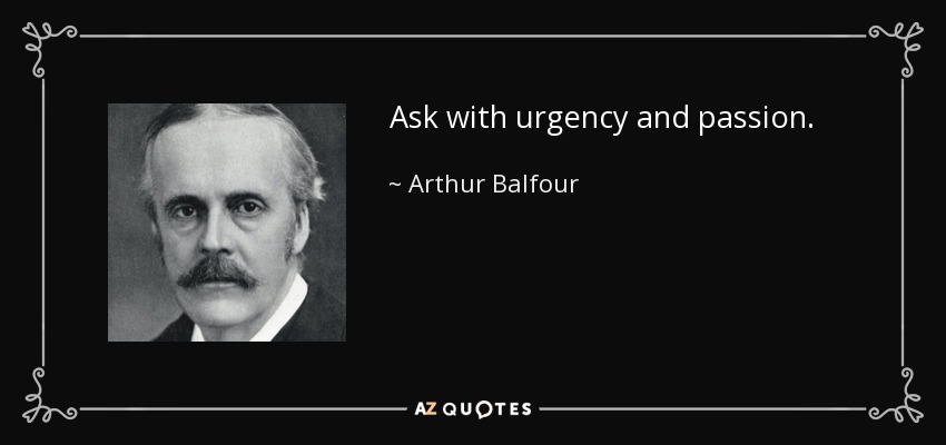 Ask with urgency and passion. - Arthur Balfour