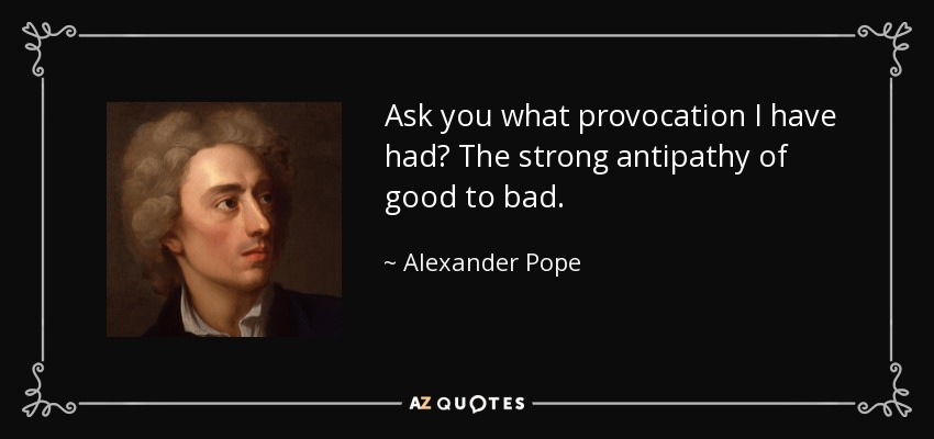 Ask you what provocation I have had? The strong antipathy of good to bad. - Alexander Pope