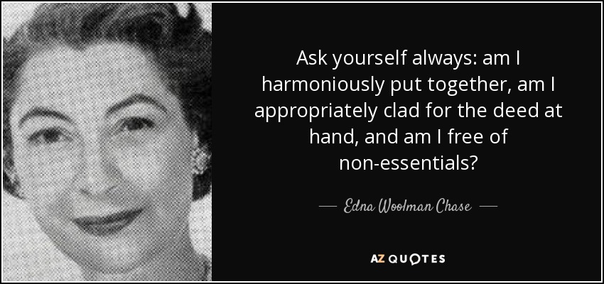 Ask yourself always: am I harmoniously put together, am I appropriately clad for the deed at hand, and am I free of non-essentials? - Edna Woolman Chase