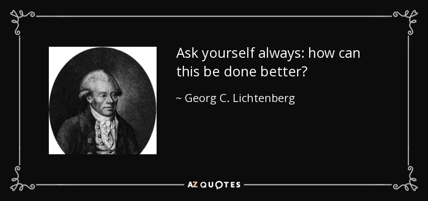 Ask yourself always: how can this be done better? - Georg C. Lichtenberg