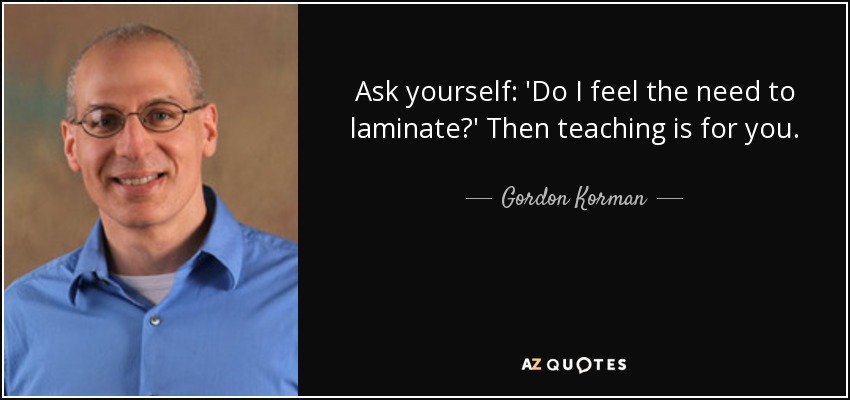 Ask yourself: 'Do I feel the need to laminate?' Then teaching is for you. - Gordon Korman