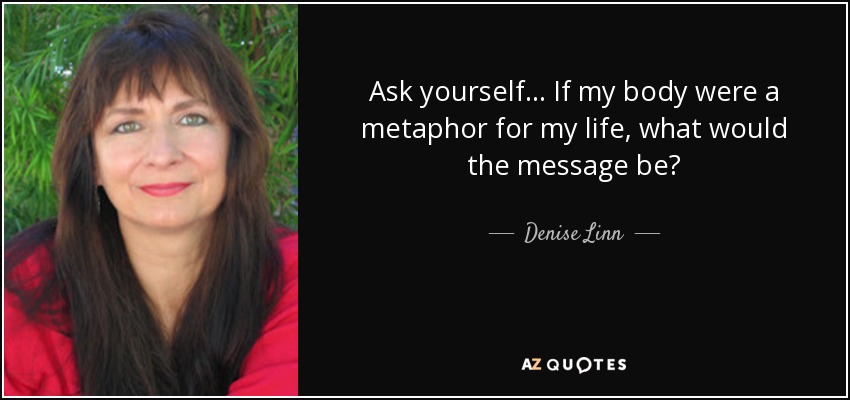 Ask yourself... If my body were a metaphor for my life, what would the message be? - Denise Linn