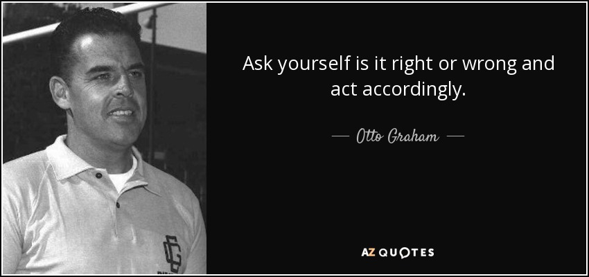 Ask yourself is it right or wrong and act accordingly. - Otto Graham