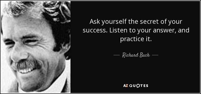 Ask yourself the secret of your success. Listen to your answer, and practice it. - Richard Bach