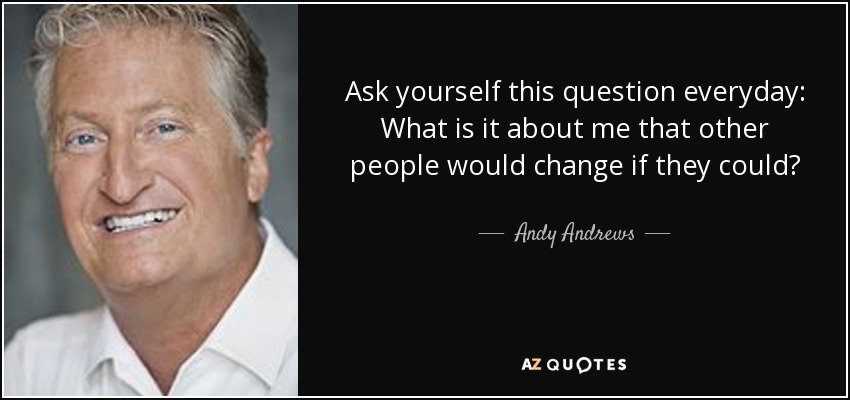 Ask yourself this question everyday: What is it about me that other people would change if they could? - Andy Andrews