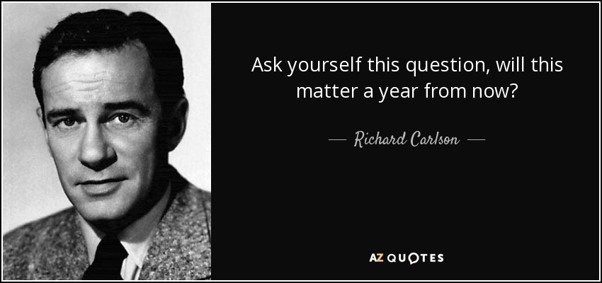 Ask yourself this question, will this matter a year from now? - Richard Carlson
