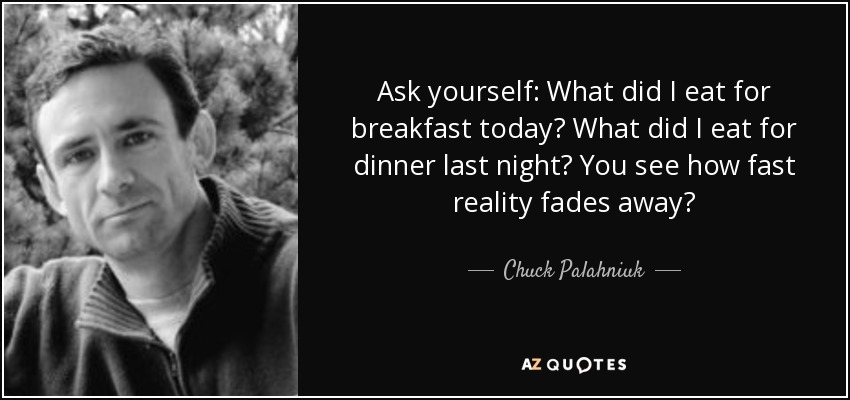 Ask yourself: What did I eat for breakfast today? What did I eat for dinner last night? You see how fast reality fades away? - Chuck Palahniuk