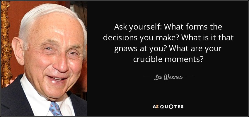 Ask yourself: What forms the decisions you make? What is it that gnaws at you? What are your crucible moments? - Les Wexner