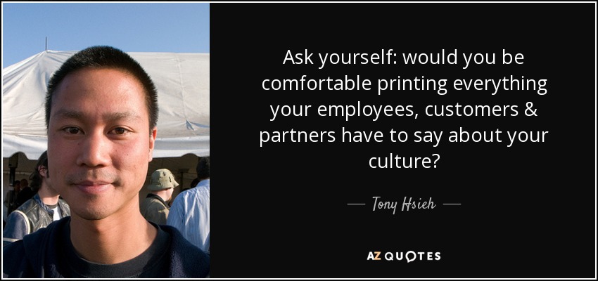 Ask yourself: would you be comfortable printing everything your employees, customers & partners have to say about your culture? - Tony Hsieh