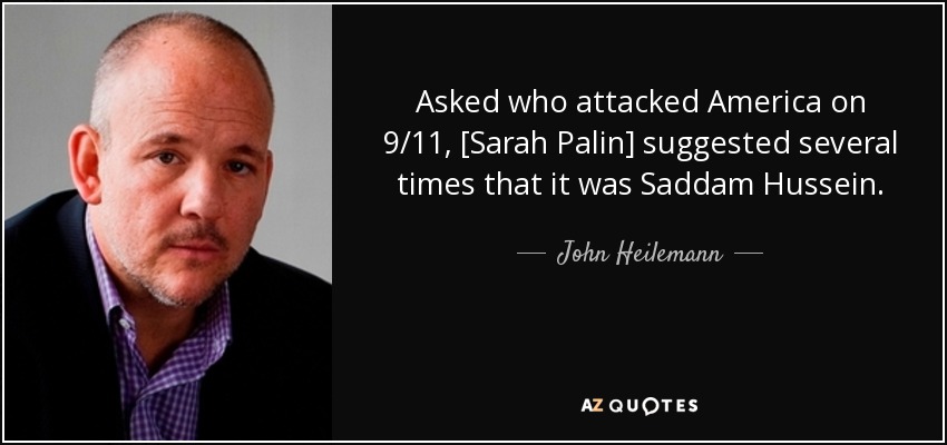 Asked who attacked America on 9/11, [Sarah Palin] suggested several times that it was Saddam Hussein. - John Heilemann