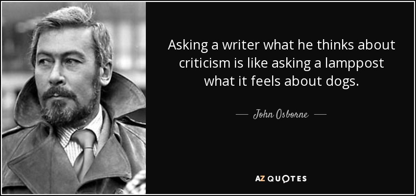 Asking a writer what he thinks about criticism is like asking a lamppost what it feels about dogs. - John Osborne
