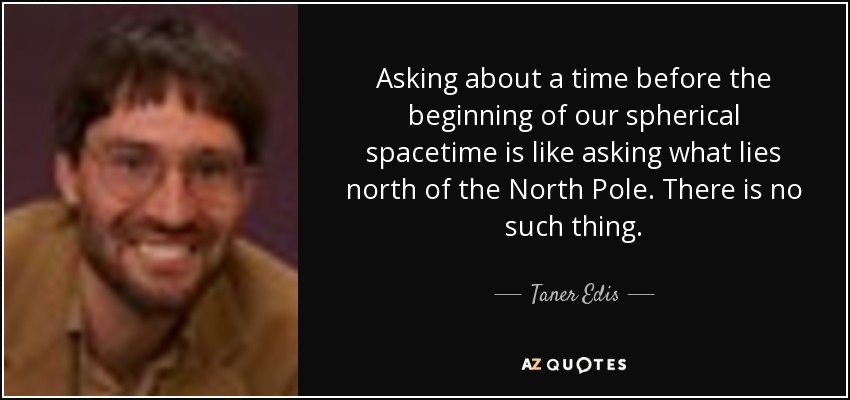 Asking about a time before the beginning of our spherical spacetime is like asking what lies north of the North Pole. There is no such thing. - Taner Edis