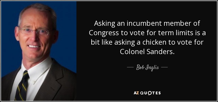 Asking an incumbent member of Congress to vote for term limits is a bit like asking a chicken to vote for Colonel Sanders. - Bob Inglis