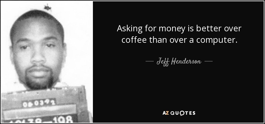 Asking for money is better over coffee than over a computer. - Jeff Henderson