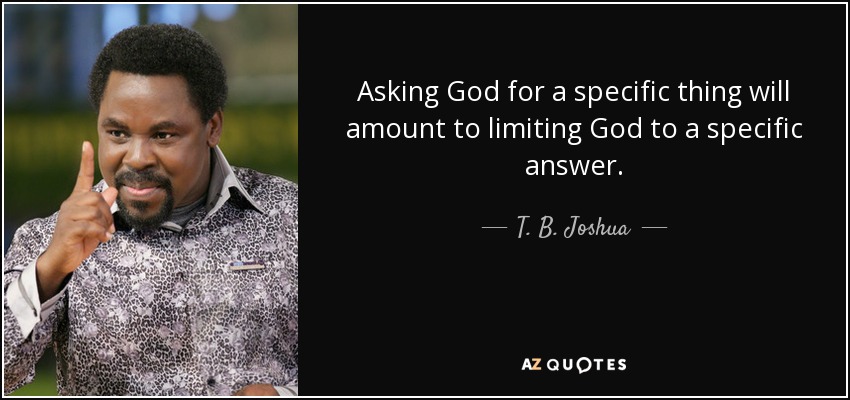 Asking God for a specific thing will amount to limiting God to a specific answer. - T. B. Joshua