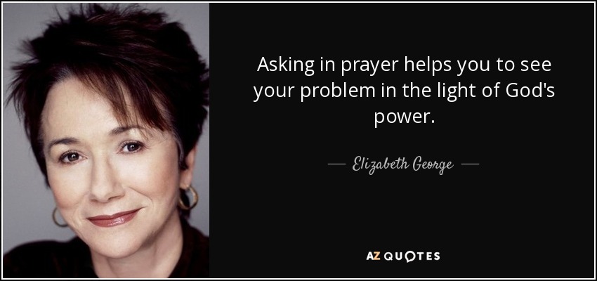 Asking in prayer helps you to see your problem in the light of God's power. - Elizabeth George