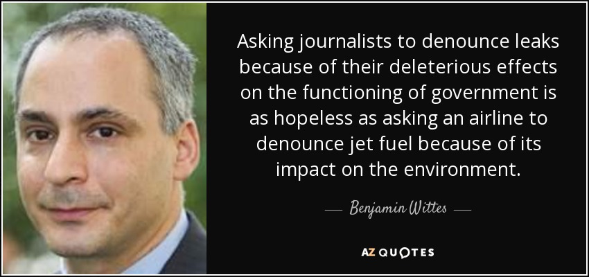 Asking journalists to denounce leaks because of their deleterious effects on the functioning of government is as hopeless as asking an airline to denounce jet fuel because of its impact on the environment. - Benjamin Wittes