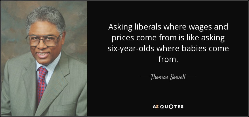 Asking liberals where wages and prices come from is like asking six-year-olds where babies come from. - Thomas Sowell