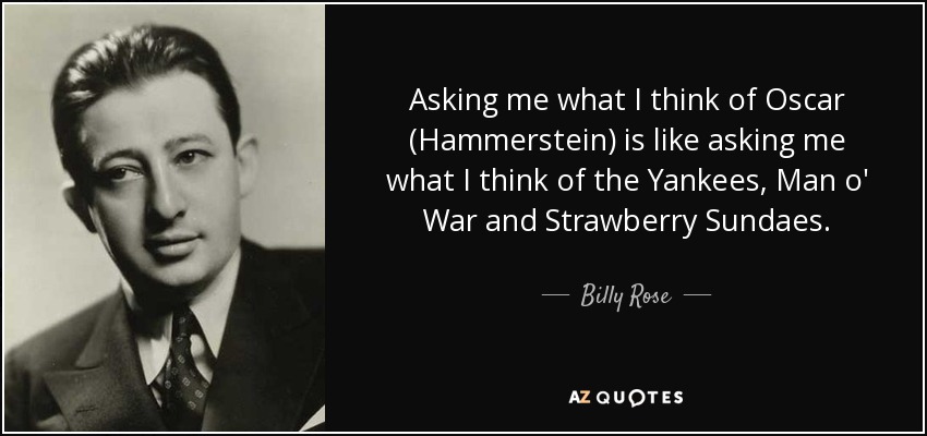 Asking me what I think of Oscar (Hammerstein) is like asking me what I think of the Yankees, Man o' War and Strawberry Sundaes. - Billy Rose