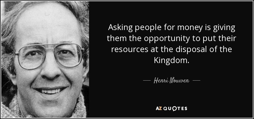 Asking people for money is giving them the opportunity to put their resources at the disposal of the Kingdom. - Henri Nouwen