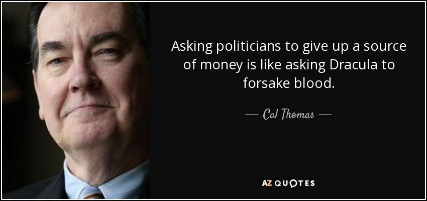 Asking politicians to give up a source of money is like asking Dracula to forsake blood. - Cal Thomas