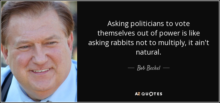 Asking politicians to vote themselves out of power is like asking rabbits not to multiply, it ain't natural. - Bob Beckel