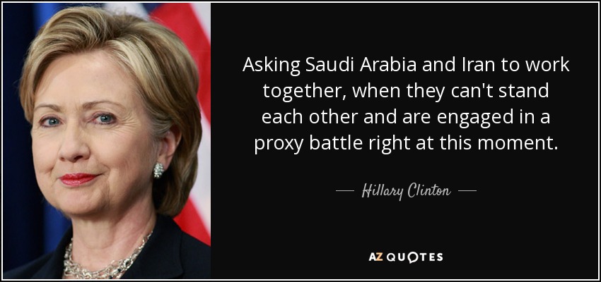 Asking Saudi Arabia and Iran to work together, when they can't stand each other and are engaged in a proxy battle right at this moment. - Hillary Clinton