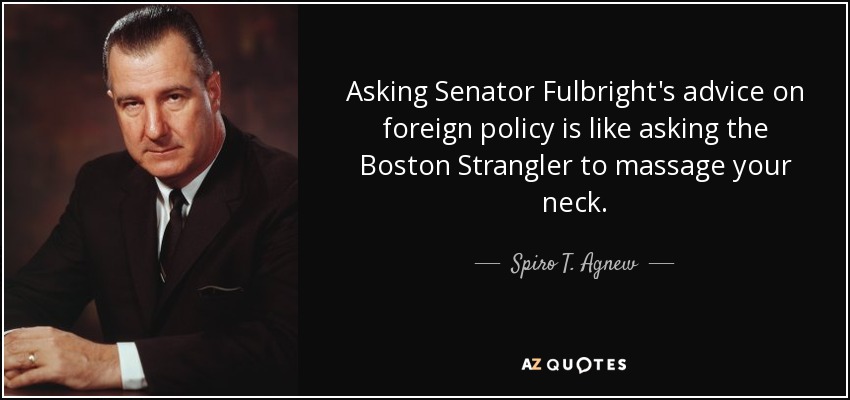 Asking Senator Fulbright's advice on foreign policy is like asking the Boston Strangler to massage your neck. - Spiro T. Agnew