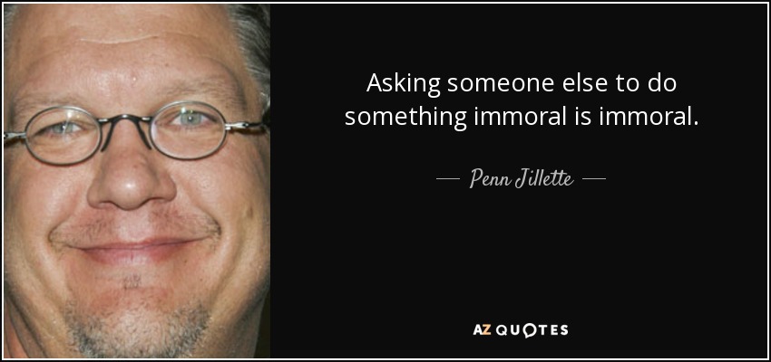 Asking someone else to do something immoral is immoral. - Penn Jillette