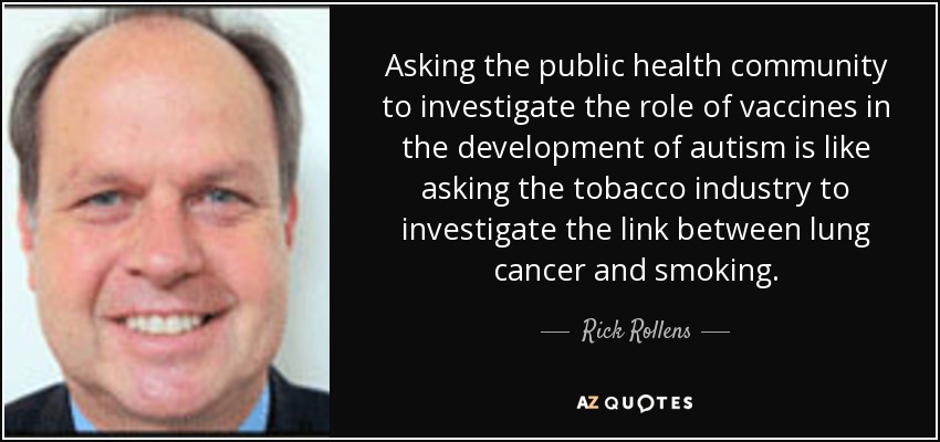 Asking the public health community to investigate the role of vaccines in the development of autism is like asking the tobacco industry to investigate the link between lung cancer and smoking. - Rick Rollens