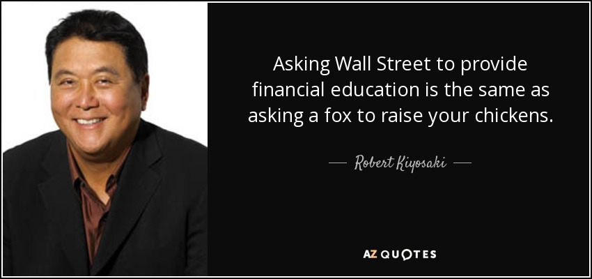 Asking Wall Street to provide financial education is the same as asking a fox to raise your chickens. - Robert Kiyosaki