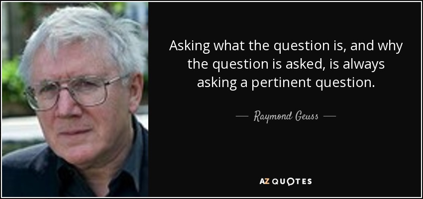 Asking what the question is, and why the question is asked, is always asking a pertinent question. - Raymond Geuss
