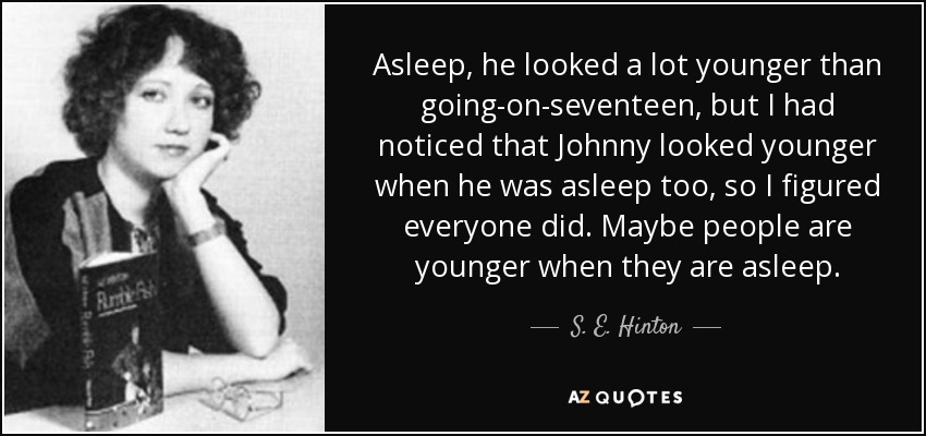 Asleep, he looked a lot younger than going-on-seventeen, but I had noticed that Johnny looked younger when he was asleep too, so I figured everyone did. Maybe people are younger when they are asleep. - S. E. Hinton
