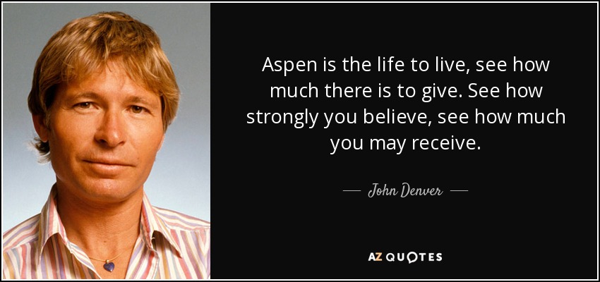 Aspen is the life to live, see how much there is to give. See how strongly you believe, see how much you may receive. - John Denver