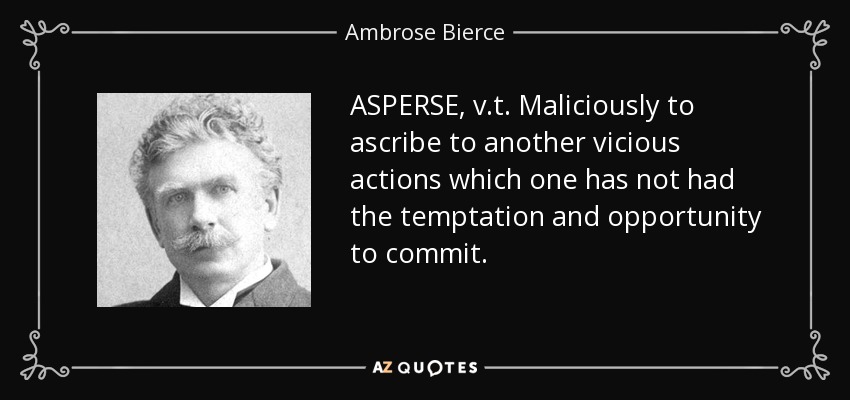 ASPERSE, v.t. Maliciously to ascribe to another vicious actions which one has not had the temptation and opportunity to commit. - Ambrose Bierce