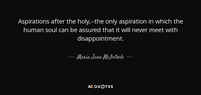 Aspirations after the holy,--the only aspiration in which the human soul can be assured that it will never meet with disappointment. - Maria Jane McIntosh