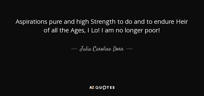 Aspirations pure and high Strength to do and to endure Heir of all the Ages, I Lo! I am no longer poor! - Julia Caroline Dorr