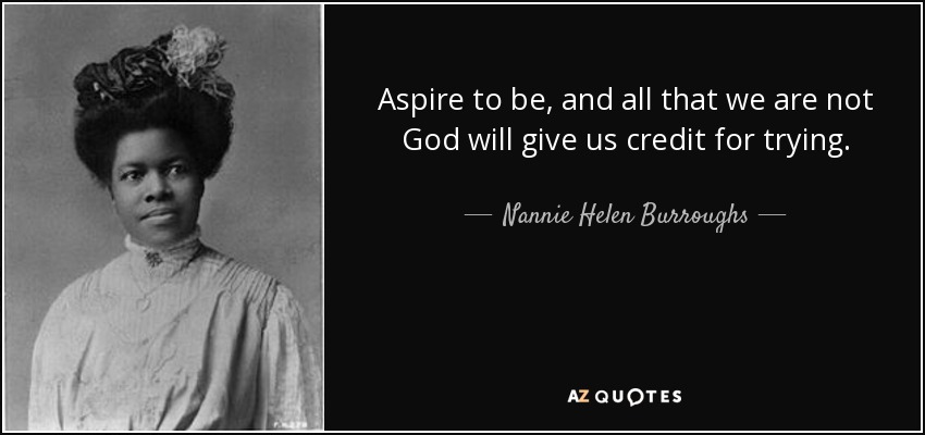 Aspire to be, and all that we are not God will give us credit for trying. - Nannie Helen Burroughs