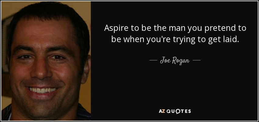 Aspire to be the man you pretend to be when you're trying to get laid. - Joe Rogan