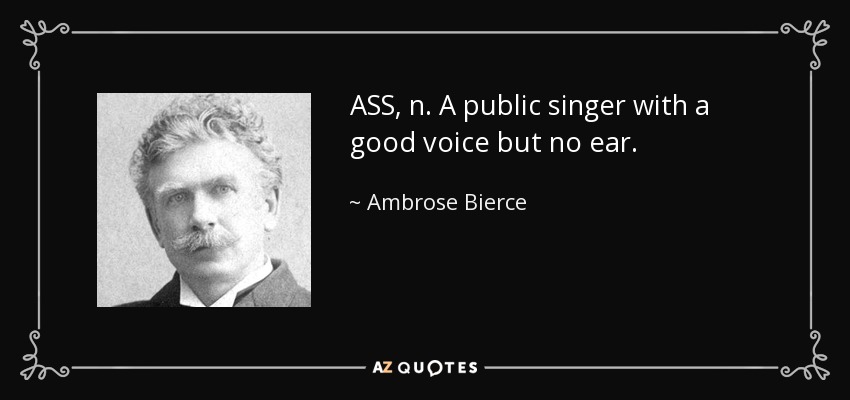 ASS, n. A public singer with a good voice but no ear. - Ambrose Bierce