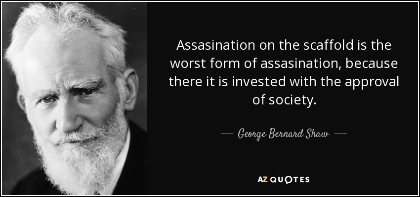 Assasination on the scaffold is the worst form of assasination, because there it is invested with the approval of society. - George Bernard Shaw