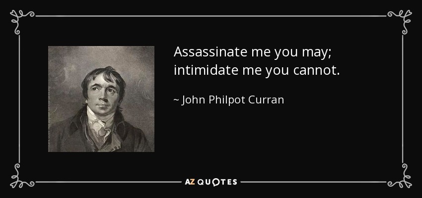 Assassinate me you may; intimidate me you cannot. - John Philpot Curran